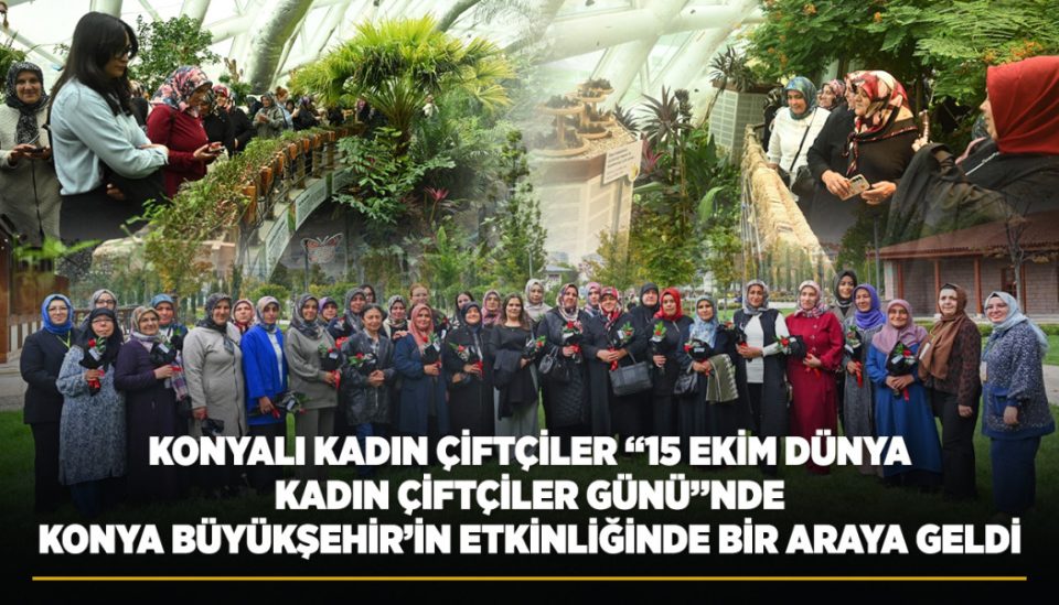 KONYALI KADIN ÇİFTÇİLER “15 EKİM DÜNYA KADIN ÇİFTÇİLER GÜNÜ”NDE KONYA BÜYÜKŞEHİR’İN ETKİNLİĞİNDE BİR ARAYA GELDİ