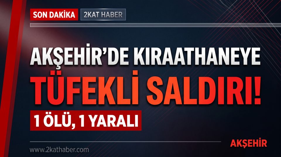 Akşehir'de Kıraathaneye Tüfekli Saldırı: 1 Kişi Hayatını Kaybetti, 1 Kişi Yaralandı