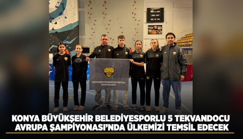 KONYA BÜYÜKŞEHİR BELEDİYESPORLU 5 TEKVANDOCU, AVRUPA ŞAMPİYONASI’NDA ÜLKEMİZİ TEMSİL EDECEK