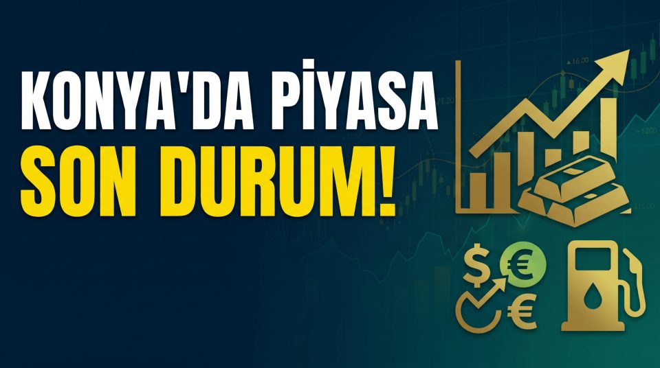 Konya'da Piyasalarda Son Durum: Altın, Döviz ve Akaryakıt Fiyatları Ne Kadar Oldu?