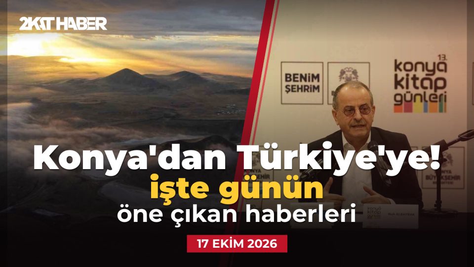 Konya'dan Türkiye'ye: 17 Ekim 2026 günün öne çıkan haberleri