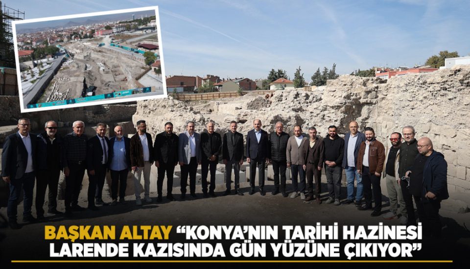 BAŞKAN ALTAY: “KONYA’NIN TARİHİ HAZİNESİ LARDENDE KAZISINDA GÜN YÜZÜNE ÇIKIYOR”