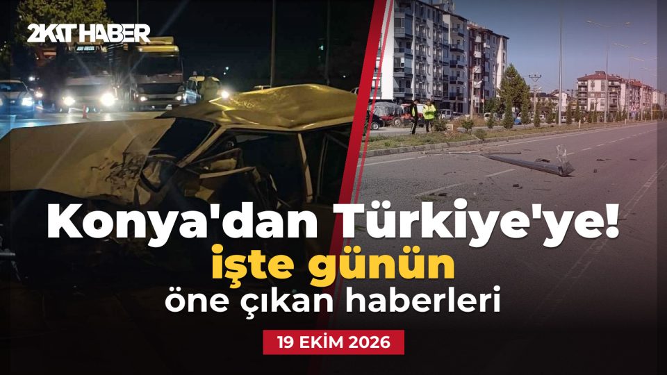 Konya'dan Türkiye'ye: 19 Ekim 2026 günün öne çıkan haberleri